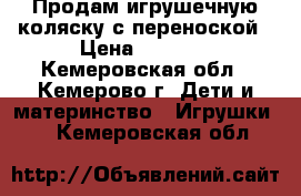 Продам игрушечную коляску с переноской › Цена ­ 1 500 - Кемеровская обл., Кемерово г. Дети и материнство » Игрушки   . Кемеровская обл.